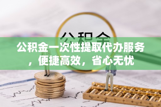 肃州公积金一次性提取代办服务，便捷高效，省心无忧
