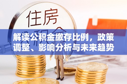 肃州解读公积金缴存比例，政策调整、影响分析与未来趋势