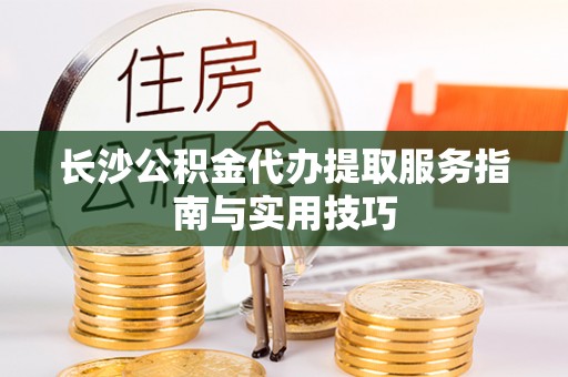 肃州长沙公积金代办提取服务指南与实用技巧