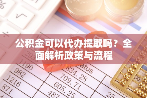 肃州公积金可以代办提取吗？全面解析政策与流程