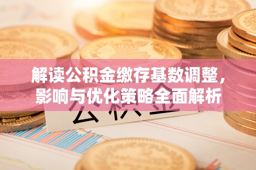 肃州解读公积金缴存基数调整，影响与优化策略全面解析