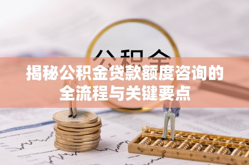 肃州揭秘公积金贷款额度咨询的全流程与关键要点