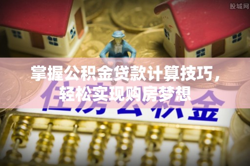 肃州掌握公积金贷款计算技巧，轻松实现购房梦想