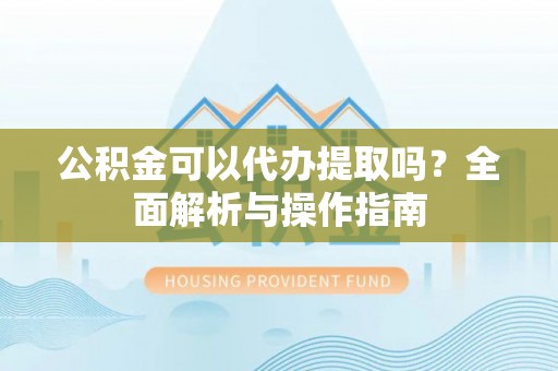 肃州公积金可以代办提取吗？全面解析与操作指南