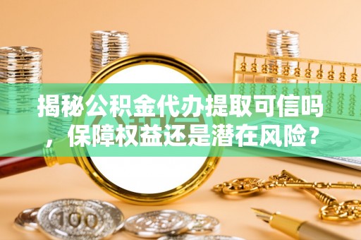 肃州揭秘公积金代办提取可信吗，保障权益还是潜在风险？