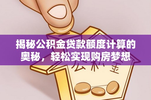 肃州揭秘公积金贷款额度计算的奥秘，轻松实现购房梦想