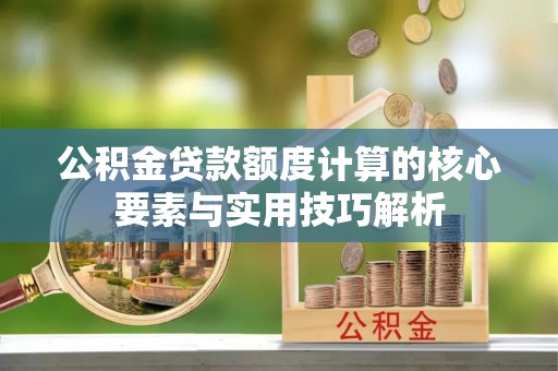 肃州公积金贷款额度计算的核心要素与实用技巧解析