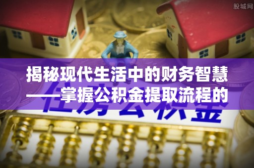 肃州揭秘现代生活中的财务智慧——掌握公积金提取流程的关键步骤