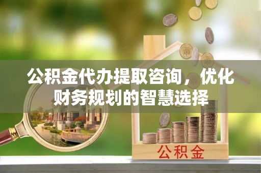肃州公积金代办提取咨询，优化财务规划的智慧选择