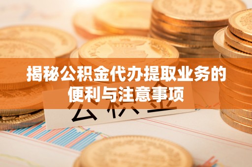 肃州揭秘公积金代办提取业务的便利与注意事项