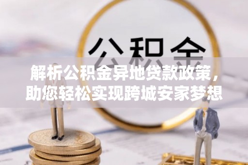 肃州解析公积金异地贷款政策，助您轻松实现跨城安家梦想