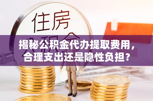 肃州揭秘公积金代办提取费用，合理支出还是隐性负担？