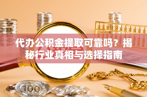 肃州代办公积金提取可靠吗？揭秘行业真相与选择指南