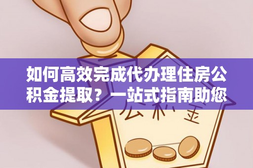 肃州如何高效完成代办理住房公积金提取？一站式指南助您轻松搞定