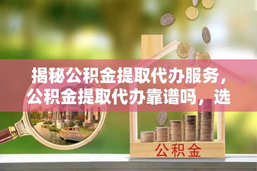 肃州揭秘公积金提取代办服务，公积金提取代办靠谱吗，选择需谨慎