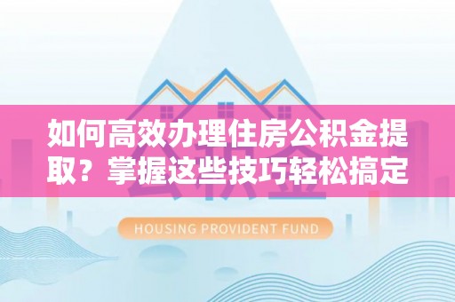 肃州如何高效办理住房公积金提取？掌握这些技巧轻松搞定