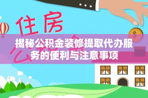 肃州揭秘公积金装修提取代办服务的便利与注意事项