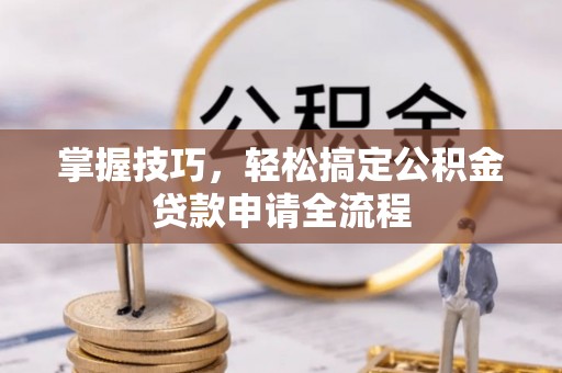 肃州掌握技巧，轻松搞定公积金贷款申请全流程