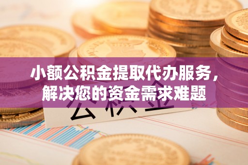 肃州小额公积金提取代办服务，解决您的资金需求难题