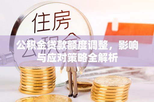 肃州公积金贷款额度调整，影响与应对策略全解析
