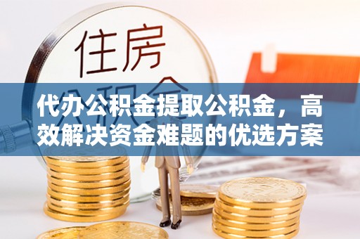 肃州代办公积金提取公积金，高效解决资金难题的优选方案