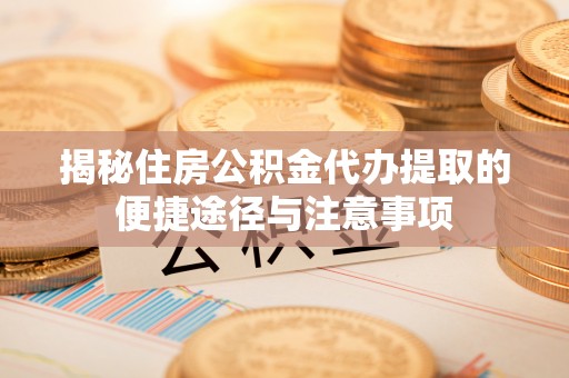 肃州揭秘住房公积金代办提取的便捷途径与注意事项