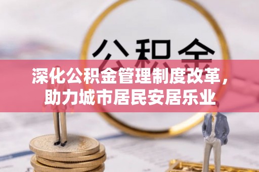 肃州深化公积金管理制度改革，助力城市居民安居乐业
