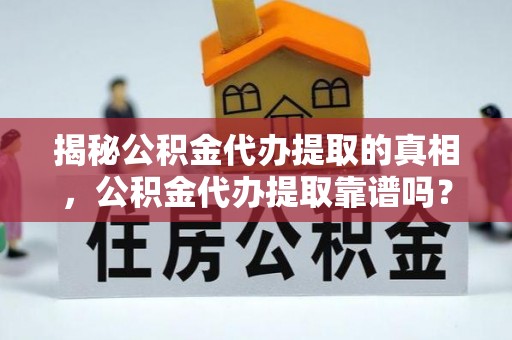 肃州揭秘公积金代办提取的真相，公积金代办提取靠谱吗？