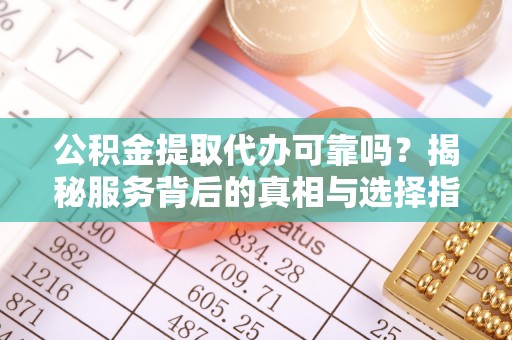 肃州公积金提取代办可靠吗？揭秘服务背后的真相与选择指南