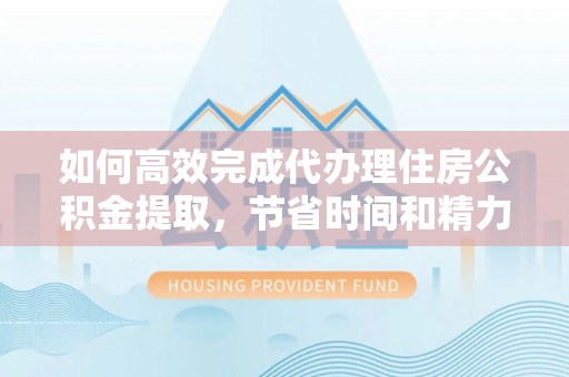 肃州如何高效完成代办理住房公积金提取，节省时间和精力？