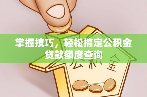 肃州掌握技巧，轻松搞定公积金贷款额度查询