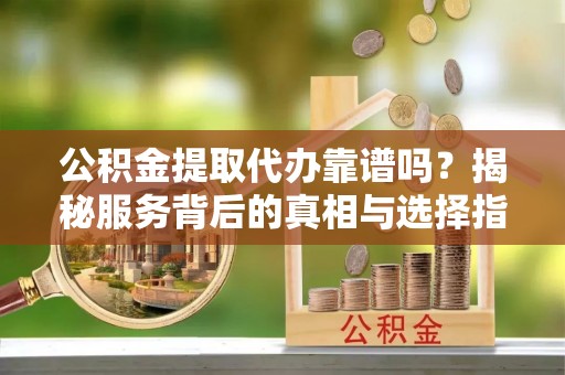 肃州公积金提取代办靠谱吗？揭秘服务背后的真相与选择指南