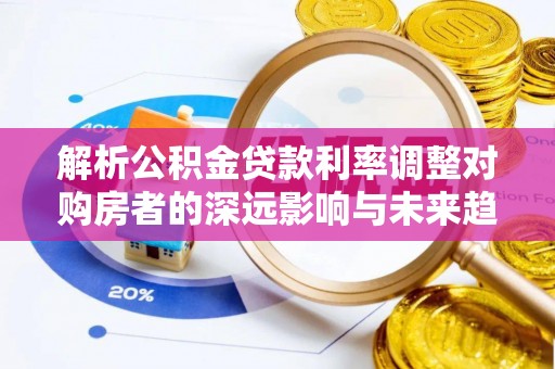 肃州解析公积金贷款利率调整对购房者的深远影响与未来趋势