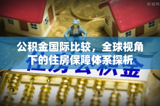 肃州公积金国际比较，全球视角下的住房保障体系探析