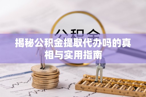 肃州揭秘公积金提取代办吗的真相与实用指南