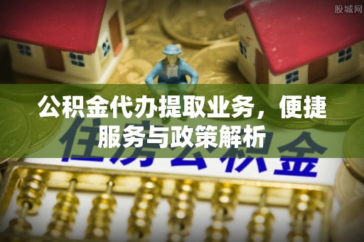 肃州公积金代办提取业务，便捷服务与政策解析