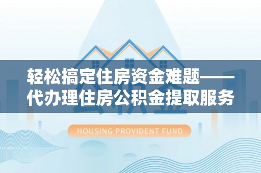 肃州轻松搞定住房资金难题——代办理住房公积金提取服务详解