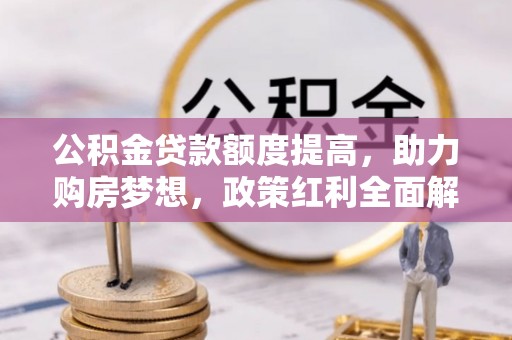 肃州公积金贷款额度提高，助力购房梦想，政策红利全面解析