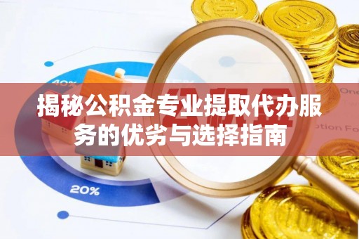 肃州揭秘公积金专业提取代办服务的优劣与选择指南