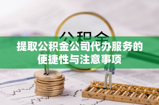 肃州提取公积金公司代办服务的便捷性与注意事项