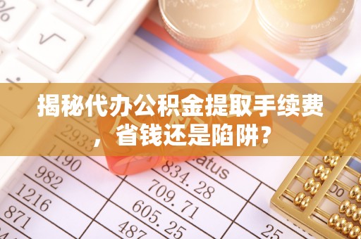 肃州揭秘代办公积金提取手续费，省钱还是陷阱？