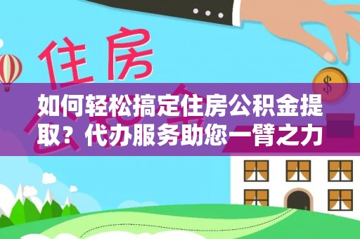 肃州如何轻松搞定住房公积金提取？代办服务助您一臂之力