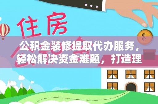 肃州公积金装修提取代办服务，轻松解决资金难题，打造理想家居