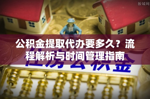 肃州公积金提取代办要多久？流程解析与时间管理指南