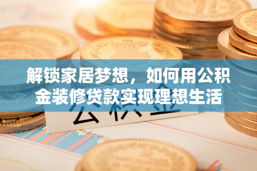 肃州解锁家居梦想，如何用公积金装修贷款实现理想生活