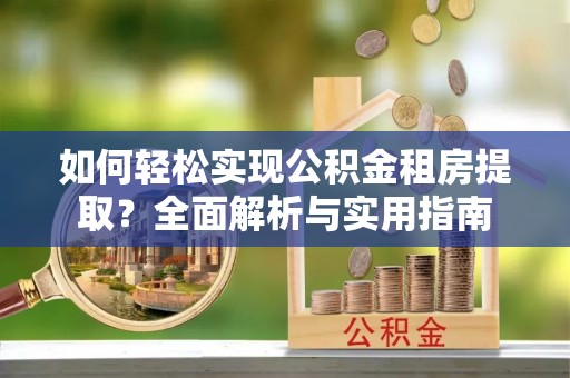 肃州如何轻松实现公积金租房提取？全面解析与实用指南