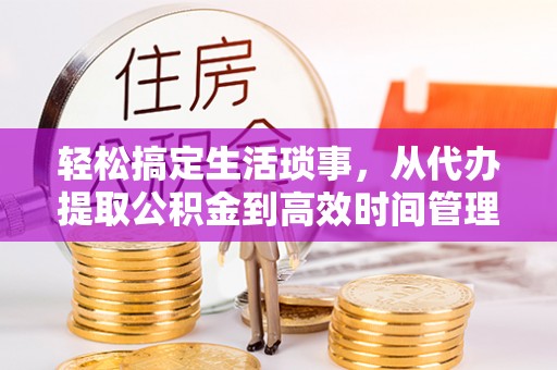肃州轻松搞定生活琐事，从代办提取公积金到高效时间管理