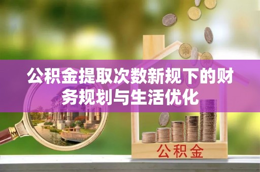 肃州公积金提取次数新规下的财务规划与生活优化