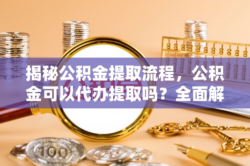 肃州揭秘公积金提取流程，公积金可以代办提取吗？全面解析与操作指南