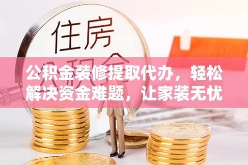 肃州公积金装修提取代办，轻松解决资金难题，让家装无忧